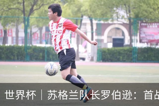世界杯｜苏格兰队长罗伯逊：首战海地不能掉以轻心