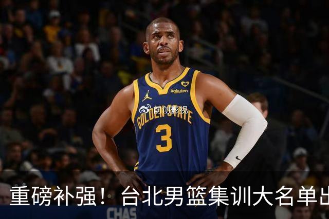 重磅补强！台北男篮集训大名单出炉，双归化压阵，中国男篮迎硬仗